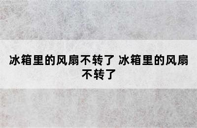 冰箱里的风扇不转了 冰箱里的风扇不转了